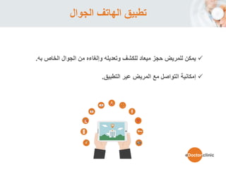 ‫الجوال‬ ‫الهاتف‬ ‫تطبيق‬
‫الخاص‬ ‫الجوال‬ ‫من‬ ‫وإلغاءه‬ ‫وتعديله‬ ‫للكشف‬ ‫ميعاد‬ ‫حجز‬ ‫للمريض‬ ‫يمكن‬‫به‬.
‫عير‬ ‫المريض‬ ‫مع‬ ‫التواصل‬ ‫إمكانية‬‫التطبيق‬.
eDoctor.clinic
 