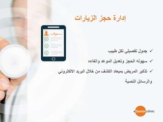 ‫الزيارات‬ ‫حجز‬ ‫إدارة‬
‫جدول‬‫تفصيلي‬‫لكل‬‫طبيب‬
‫سهوله‬‫الحجز‬‫وتعديل‬‫الموعد‬‫والغاءه‬
‫تذكير‬‫المريض‬‫بميعاد‬‫الكشف‬‫من‬‫خالل‬‫البريد‬‫االلكتروني‬
‫والرسائل‬‫النصية‬
eDoctor.clinic
 