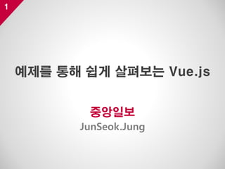 1
중앙일보
JunSeok.Jung
예제를 통해 쉽게 살펴보는 Vue.js
 