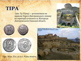 ТІРА
Тіра. Мідь. II в. до н.е. Рідка монета.
(дав. Гр.Τύρας) — розташована на
правому березі Дністровського лиману
на території сучасного м. Білгорода
Дністровського Одеської області.
 