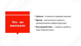 Что мы
выиграли
 Деньги – стоимость серверов меньше
 Время – увеличилась скорость
развертывания инфраструктуры
 Быстродействие — скорость работы
кода гораздо выше.
 