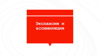 Экспансия и
ассимиляция
 