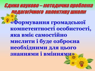 «Формування громадської
компетентності особистості,
яка вміє самостійно
мислити і буде озброєна
необхідними для цього
знаннями і вміннями»
 