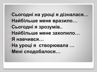 ◦Сьогодні на уроці я дізналася…
◦Найбільше мене вразило…
◦Сьогодні я зрозумів..
◦Найбільше мене захопило…
◦Я навчився…
◦На уроці я створювала …
◦Мені сподобалося…
 