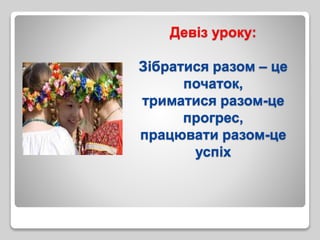 Девіз уроку:
Зібратися разом – це
початок,
триматися разом-це
прогрес,
працювати разом-це
успіх
 