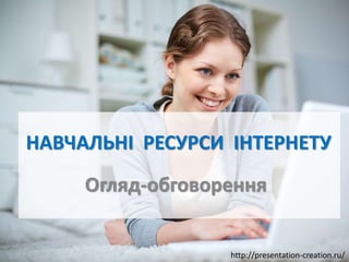 http://presentation-creation.ru/
НАВЧАЛЬНІ РЕСУРСИ ІНТЕРНЕТУ
Огляд-обговорення
 