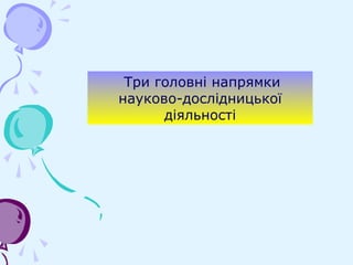 Три головні напрямки
науково-дослідницької
діяльності
 
