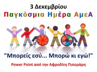 3 Δεκεμβρίου
Παγκόσμια Ημέρα ΑμεΑ
"Μπορείς εσύ... Μπορώ κι εγώ!"
Power Point από την Αφροδίτη Πιπεράρη
 