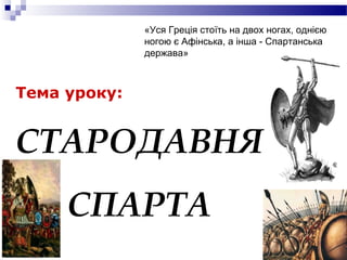 Тема уроку:
СТАРОДАВНЯ
СПАРТА
«Уся Греція стоїть на двох ногах, однією
ногою є Афінська, а інша - Спартанська
держава»
 