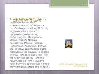 ΕΜΦΑΝΙΣΗ
12/5/2017
ΜΑΓΔΑ ΜΑΥΡΙΔΟΥ Ε'1 2ο ΔΗΜΟΤΙΚΟ
ΣΧΟΛΕΙΟ ΞΑΝΘΗΣ
10
 Τα τείχη έχουν κυκλικό σχήμα και
περίμετρο 3 μίλια, είναι
κατασκευασμένα από χώμα και
επενδυμένα με πλίνθους. Ο Ενετός
μηχανικός έδωσε στους 11
προμαχώνες ονόματα της
οικογένειας του, Μπαρμπάρο,
Μούλα, Τρίπολι, Νταβίλα,
Κωνστάντζα, Ρόκκας, Καράφα,
Ποδοκάτορο, Λορεντάνο, Φλάτρο,
και Γκουερίνι. Οι ονομασίες αυτές
παραμένουν και σήμερα. Το κάστρο
είχε την Πύλη της Πάφου, την Πύλη
της Κερύνειας και την Πύλη της
Αμμοχώστου ή Πύλη Τζουλιάνα
προς τιμήν του αρχιτέκτονα, η οποία
ήταν και η μεγαλύτερη από τις τρεις .
 