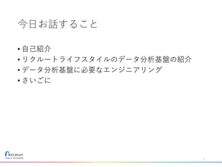 今日お話すること
• 自己紹介
• リクルートライフスタイルのデータ分析基盤の紹介
• データ分析基盤に必要なエンジニアリング
• さいごに
1
 