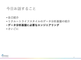 今日お話すること
• 自己紹介
• リクルートライフスタイルのデータ分析基盤の紹介
• データ分析基盤に必要なエンジニアリング
• さいごに
21
 