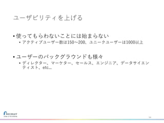 ユーザビリティを上げる
• 使ってもらわないことには始まらない
• アクティブユーザー数は150〜200、ユニークユーザーは1000以上
• ユーザーのバックグラウンドも様々
• ディレクター、マーケター、セールス、エンジニア、データサイエン
ティスト、etc...
24
 