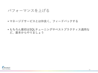 パフォーマンスを上げる
• マネージドサービスとは仲良く、フィードバックする
• もちろん最初はSQLチューニングやベストプラクティス適用な
ど、基本からやりましょう
32
 