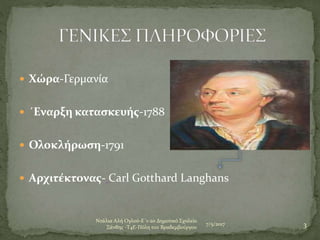  Χώρα-Γερμανία
 ΄Εναρξη κατασκευής-1788
 Ολοκλήρωση-1791
 Αρχιτέκτονας- Carl Gotthard Langhans
7/5/2017 3
Ντάλια Αλή Ογλού-Ε΄1-2ο Δημοτικό Σχολείο
Ξάνθης -Τ4Ε-Πύλη του Βραδεμβούργου
 