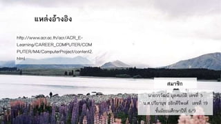 แหล่งอ้างอิง
http://www.acr.ac.th/acr/ACR_E-
Learning/CAREER_COMPUTER/COM
PUTER/M4/ComputerProject/content2.
html
สมาชิก
นายวรวัฒน์ มูลสมบัติ เลขที่ 5
น.ส.ปรียานุช อธิกคีรีพงศ์ เลขที่ 19
ชั้นมัธยมศึกษาปีที่ 6/9
 