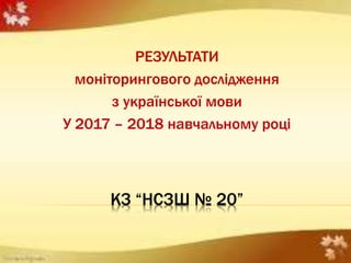 КЗ “НСЗШ № 20”
РЕЗУЛЬТАТИ
моніторингового дослідження
з української мови
У 2017 – 2018 навчальному році
 