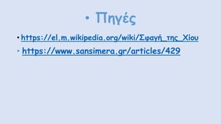 • Πηγές
• https://el.m.wikipedia.org/wiki/Σφαγή_της_Χίου
• https://www.sansimera.gr/articles/429
 