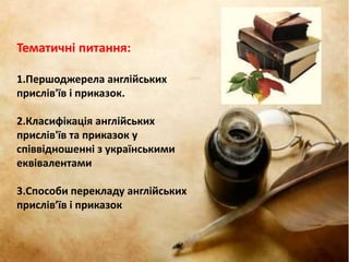 Тематичні питання:
1.Першоджерела англійських
прислів'їв і приказок.
2.Класифікація англійських
прислів'їв та приказок у
співвідношенні з українськими
еквівалентами
3.Способи перекладу англійських
прислів’їв і приказок
 