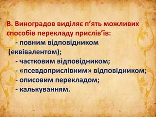В. Виноградов виділяє п’ять можливих
способів перекладу прислів’їв:
- повним відповідником
(еквівалентом);
- частковим відповідником;
- «псевдоприслівним» відповідником;
- описовим перекладом;
- калькуванням.
 