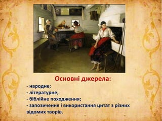 Основні джерела:
- народне;
- літературне;
- біблійне походження;
- запозичення і використання цитат з різних
відомих творів.
 