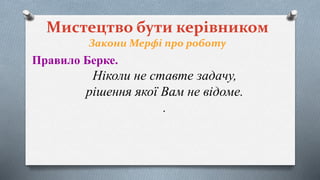 Мистецтво бути керівником
Закони Мерфі про роботу
Правило Берке.
Ніколи не ставте задачу,
рішення якої Вам не відоме.
.
 