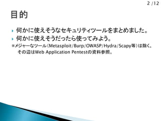 2 /12
 何かに使えそうなセキュリティツールをまとめました。
 何かに使えそうだったら使ってみよう。
※メジャーなツール（Metasploit/Burp/OWASP/Hydra/Scapy等）は除く。
その辺はWeb Application Pentestの資料参照。
 
