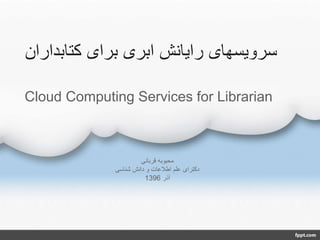 ‫کتابداران‬ ‫برای‬ ‫ابری‬ ‫رایانش‬ ‫سرویسهای‬
‫قربانی‬ ‫محبوبه‬
‫شناسی‬ ‫دانش‬ ‫و‬ ‫اطالعات‬ ‫علم‬ ‫دکترای‬
‫آذر‬1396
Cloud Computing Services for Librarian
 