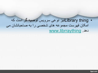 •Library thing‫که‬ ‫است‬ ‫گر‬ ‫توصیه‬ ‫سرویس‬ ‫نوعی‬ ‫نیز‬
‫می‬ ‫صاحبانشان‬ ‫به‬ ‫را‬ ‫شخصی‬ ‫های‬ ‫مجموعه‬ ‫فهرست‬ ‫امکان‬
‫دهد‬.www.librraything
 