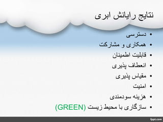 ‫ابری‬ ‫رایانش‬ ‫نتایج‬
•‫دسترسی‬
•‫مشارکت‬ ‫و‬ ‫همکاری‬
•‫اطمینان‬ ‫قابلیت‬
•‫پذیری‬ ‫انعطاف‬
•‫پذیری‬ ‫مقیاس‬
•‫امنیت‬
•‫سودمندی‬ ‫هزینه‬
•‫زیست‬ ‫محیط‬ ‫با‬ ‫سازگاری‬(GREEN)
 