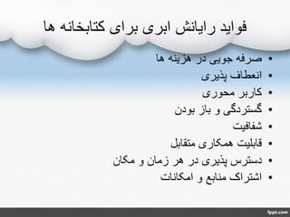 ‫ها‬ ‫کتابخانه‬ ‫برای‬ ‫ابری‬ ‫رایانش‬ ‫فواید‬
•‫ها‬ ‫هزینه‬ ‫در‬ ‫جویی‬ ‫صرفه‬
•‫پذیری‬ ‫انعطاف‬
•‫محوری‬ ‫کاربر‬
•‫بودن‬ ‫باز‬ ‫و‬ ‫گستردگی‬
•‫شفافیت‬
•‫متقابل‬ ‫همکاری‬ ‫قابلیت‬
•‫مکان‬ ‫و‬ ‫زمان‬ ‫هر‬ ‫در‬ ‫پذیری‬ ‫دسترس‬
•‫امکانات‬ ‫و‬ ‫منابع‬ ‫اشتراک‬
 