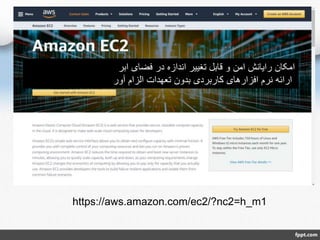 https://aws.amazon.com/ec2/?nc2=h_m1
‫ابر‬ ‫فضای‬ ‫در‬ ‫اندازه‬ ‫تغییر‬ ‫قابل‬ ‫و‬ ‫امن‬ ‫رایانش‬ ‫امکان‬
‫آور‬ ‫الزام‬ ‫تعهدات‬ ‫بدون‬ ‫کاربردی‬ ‫افزارهای‬ ‫نرم‬ ‫ارائه‬
 