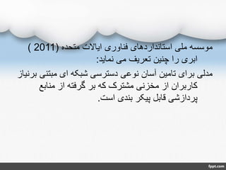 ‫متحده‬ ‫ایاالت‬ ‫فناوری‬ ‫استانداردهای‬ ‫ملی‬ ‫موسسه‬(2011)
‫نماید‬ ‫می‬ ‫تعریف‬ ‫چنین‬ ‫را‬ ‫ابری‬:
‫مبتنی‬ ‫ای‬ ‫شبکه‬ ‫دسترسی‬ ‫نوعی‬ ‫آسان‬ ‫تامین‬ ‫برای‬ ‫مدلی‬‫برنیاز‬
‫منابع‬ ‫از‬ ‫گرفته‬ ‫بر‬ ‫که‬ ‫مشترک‬ ‫مخزنی‬ ‫از‬ ‫کاربران‬
‫است‬ ‫بندی‬ ‫پیکر‬ ‫قابل‬ ‫پردازشی‬.
 