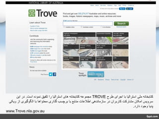 ‫طرح‬ ‫اجرای‬ ‫با‬ ‫استرالیا‬ ‫ملی‬ ‫کتابخانه‬TROVE‫است‬ ‫نموده‬ ‫تلفیق‬ ‫را‬ ‫استرالیا‬ ‫های‬ ‫کتابخانه‬ ‫مجموعه‬.‫این‬ ‫در‬
‫و‬ ‫از‬ ‫الگوگیری‬ ‫با‬ ‫محتواها‬ ‫گذاری‬ ‫برچسب‬ ‫با‬ ‫منابع‬ ‫اطالعات‬ ‫سازماندهی‬ ‫در‬ ‫کاربران‬ ‫مشارکت‬ ‫امکان‬ ‫سرویس‬‫یکی‬
‫دارد‬ ‫وجود‬ ‫پدیا‬.
www.Trove.nla.gov.au
 