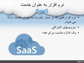 ‫خدمت‬ ‫عنوان‬ ‫به‬ ‫افزار‬ ‫نرم‬
SaaS
•‫ا‬ ‫خدمت‬ ‫عنوان‬ ‫به‬ ‫اینترنت‬ ‫بستر‬ ‫در‬ ‫که‬ ‫افزارهایی‬ ‫نرم‬‫رائه‬
‫شوند‬ ‫می‬.
•‫اشتراکی‬ ‫سرویسهای‬
•‫همه‬ ‫برای‬ ‫مناسب‬ ‫اندازه‬ ‫یک‬
 
