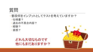 質問
◦普段何をインプットとしてテストを考えていますか？
◦ 仕様書？
◦ 過去の不具合内容？
◦ 経験？
◦ 直感？
どれも大切なものです
他にもまだありますか？
 