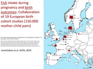 Fish intake during
pregnancy and birth
outcomes: Collaboration
of 19 European birth
cohort studies (150.000
mother-child pairs)
Leventakou et al, AJCN, 2014
 