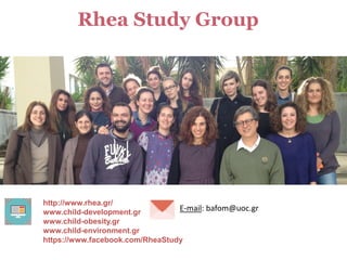 Rhea Study Group
http://www.rhea.gr/
www.child-development.gr
www.child-obesity.gr
www.child-environment.gr
https://www.facebook.com/RheaStudy
E-mail: bafom@uoc.gr
 