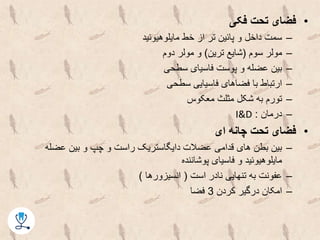 •‫فکی‬ ‫تحت‬ ‫فضای‬
–‫مایلوهیوئید‬ ‫خط‬ ‫از‬ ‫تر‬ ‫پائین‬ ‫و‬ ‫داخل‬ ‫سمت‬
–‫سوم‬ ‫مولر‬(‫ترین‬ ‫شایع‬)‫دوم‬ ‫مولر‬ ‫و‬
–‫سطحی‬ ‫فاسیای‬ ‫پوست‬ ‫و‬ ‫عضله‬ ‫بین‬
–‫سطحی‬ ‫فاسیایی‬ ‫فضاهای‬ ‫با‬ ‫ارتباط‬
–‫معکوس‬ ‫مثلث‬ ‫شکل‬ ‫به‬ ‫تورم‬
–‫درمان‬:I&D
•‫ای‬ ‫چانه‬ ‫تحت‬ ‫فضای‬
–‫عضله‬ ‫بین‬ ‫و‬ ‫چپ‬ ‫و‬ ‫راست‬ ‫دایگاستریک‬ ‫عضالت‬ ‫قدامی‬ ‫های‬ ‫بطن‬ ‫بین‬
‫پوشاننده‬ ‫فاسیای‬ ‫و‬ ‫مایلوهیوئید‬
–‫است‬ ‫نادر‬ ‫تنهایی‬ ‫به‬ ‫عفونت‬(‫انسیزورها‬)
–‫کردن‬ ‫درگیر‬ ‫امکان‬3‫فضا‬
 