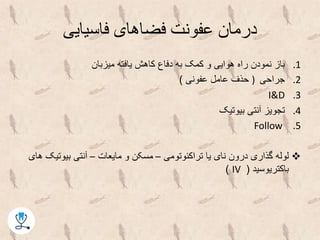 ‫فاسیایی‬ ‫فضاهای‬ ‫عفونت‬ ‫درمان‬
.1‫میزبان‬ ‫یافته‬ ‫کاهش‬ ‫دفاع‬ ‫به‬ ‫کمک‬ ‫و‬ ‫هوایی‬ ‫راه‬ ‫نمودن‬ ‫باز‬
.2‫جراحی‬)‫عفونی‬ ‫عامل‬ ‫حذف‬)
.3I&D
.4‫بیوتیک‬ ‫آنتی‬ ‫تجویز‬
.5Follow
‫تراکئوتومی‬ ‫یا‬ ‫نای‬ ‫درون‬ ‫گذاری‬ ‫لوله‬–‫مایعات‬ ‫و‬ ‫مسکن‬–‫بیوتی‬ ‫آنتی‬‫های‬ ‫ک‬
‫باکتریوسید‬(IV)
 