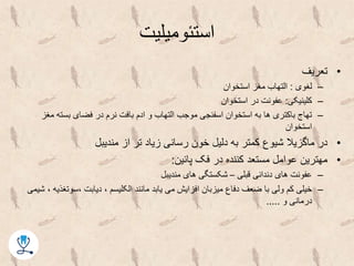 ‫استئومیلیت‬
•‫تعریف‬
–‫لغوی‬:‫استخوان‬ ‫مغز‬ ‫التهاب‬
–‫کلینیکی‬:‫استخوان‬ ‫در‬ ‫عفونت‬
–‫مغ‬ ‫بسته‬ ‫فضای‬ ‫در‬ ‫نرم‬ ‫بافت‬ ‫ادم‬ ‫و‬ ‫التهاب‬ ‫موجب‬ ‫اسفنجی‬ ‫استخوان‬ ‫به‬ ‫ها‬ ‫باکتری‬ ‫تهاج‬‫ز‬
‫استخوان‬
•‫مندیبل‬ ‫از‬ ‫تر‬ ‫زیاد‬ ‫رسانی‬ ‫خون‬ ‫دلیل‬ ‫به‬ ‫کمتر‬ ‫شیوع‬ ‫ماگزیال‬ ‫در‬
•‫پائین‬ ‫فک‬ ‫در‬ ‫کننده‬ ‫مستعد‬ ‫عوامل‬ ‫مهترین‬:
–‫قبلی‬ ‫دندانی‬ ‫های‬ ‫عفونت‬–‫مندیبل‬ ‫های‬ ‫شکستگی‬
–‫،سوتغ‬ ‫دیابت‬ ، ‫الکلیسم‬ ‫مانند‬ ‫یابد‬ ‫می‬ ‫افزایش‬ ‫میزبان‬ ‫دفاع‬ ‫ضعف‬ ‫با‬ ‫ولی‬ ‫کم‬ ‫خیلی‬‫شیمی‬ ، ‫ذیه‬
‫و‬ ‫درمانی‬.....
 