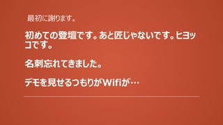 初めての登壇です。あと匠じゃないです。ヒヨッ
コです。
名刺忘れてきました。
デモを見せるつもりがWifiが…
最初に謝ります。
 