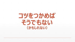 コツをつかめば
そうでもない
（かもしれない）
 