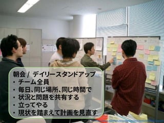 朝会 / デイリースタンドアップ
• チーム全員
• 毎日、同じ場所、同じ時間で
• 状況と問題を共有する
• 立ってやる
• 現状を踏まえて計画を見直す
https://www.slideshare.net/yattom/project-facilitation-from-hiranabe
 