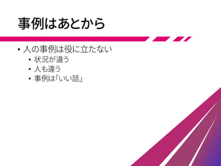 事例はあとから
• 人の事例は役に立たない
• 状況が違う
• 人も違う
• 事例は「いい話」
 