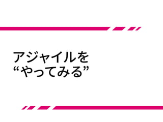 アジャイルを
“やってみる”
 