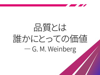 品質とは
誰かにとっての価値
― G. M. Weinberg
 