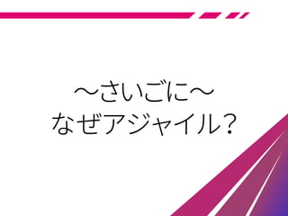 ～さいごに～
なぜアジャイル？
 