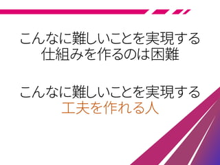 こんなに難しいことを実現する
仕組みを作るのは困難
こんなに難しいことを実現する
工夫を作れる人
 