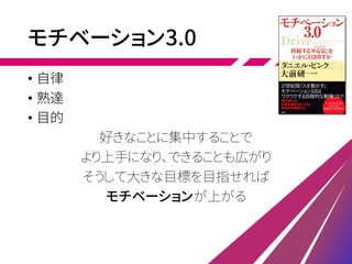 モチベーション3.0
• 自律
• 熟達
• 目的
好きなことに集中することで
より上手になり、できることも広がり
そうして大きな目標を目指せれば
モチベーションが上がる
 